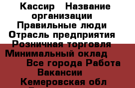 Кассир › Название организации ­ Правильные люди › Отрасль предприятия ­ Розничная торговля › Минимальный оклад ­ 24 000 - Все города Работа » Вакансии   . Кемеровская обл.,Березовский г.